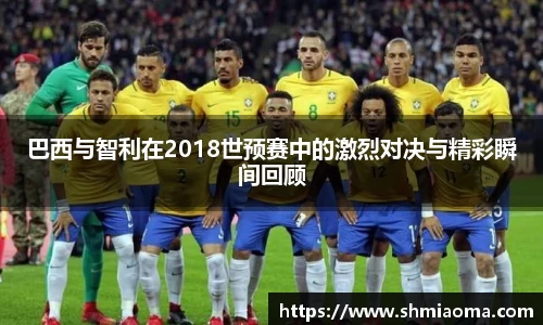 巴西与智利在2018世预赛中的激烈对决与精彩瞬间回顾