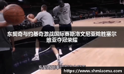 东契奇与约基奇激战国际赛斯洛文尼亚险胜塞尔维亚夺冠荣耀