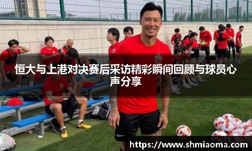 恒大与上港对决赛后采访精彩瞬间回顾与球员心声分享
