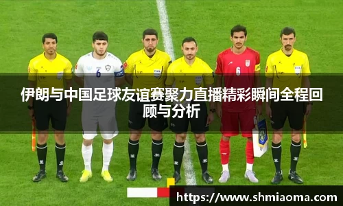 伊朗与中国足球友谊赛聚力直播精彩瞬间全程回顾与分析