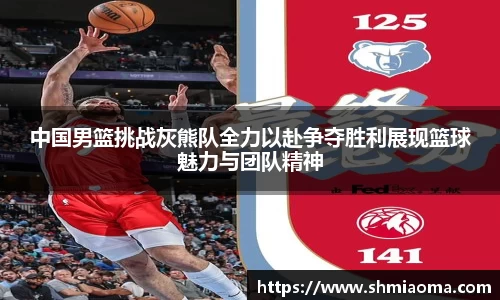 中国男篮挑战灰熊队全力以赴争夺胜利展现篮球魅力与团队精神