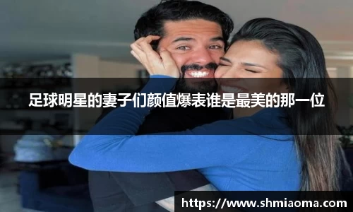 足球明星的妻子们颜值爆表谁是最美的那一位