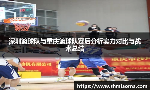 深圳篮球队与重庆篮球队赛后分析实力对比与战术总结
