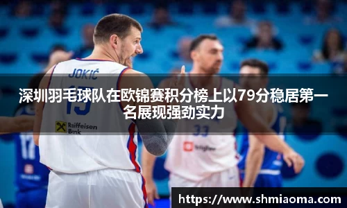 深圳羽毛球队在欧锦赛积分榜上以79分稳居第一名展现强劲实力