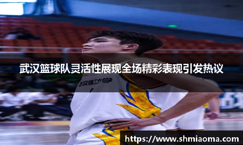 武汉篮球队灵活性展现全场精彩表现引发热议