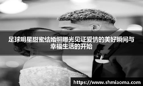 足球明星甜蜜结婚照曝光见证爱情的美好瞬间与幸福生活的开始