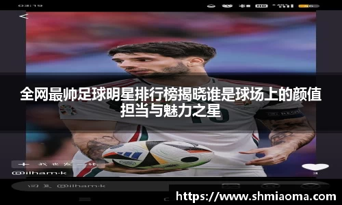 全网最帅足球明星排行榜揭晓谁是球场上的颜值担当与魅力之星