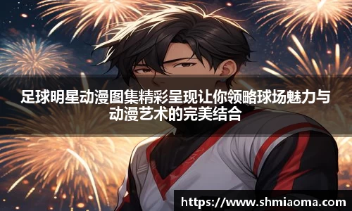 足球明星动漫图集精彩呈现让你领略球场魅力与动漫艺术的完美结合