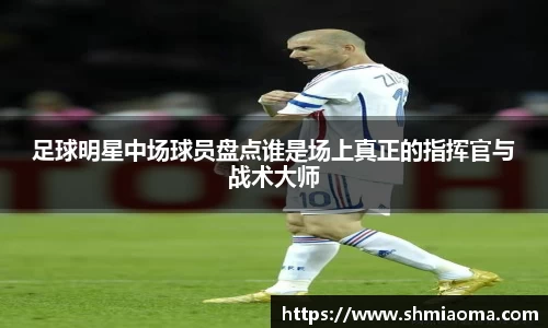 足球明星中场球员盘点谁是场上真正的指挥官与战术大师