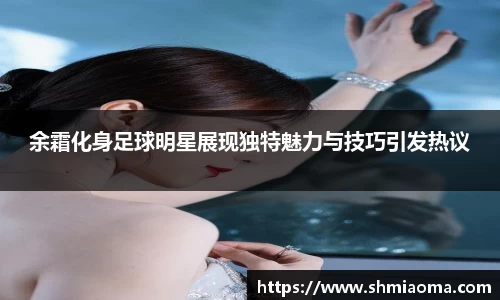 余霜化身足球明星展现独特魅力与技巧引发热议