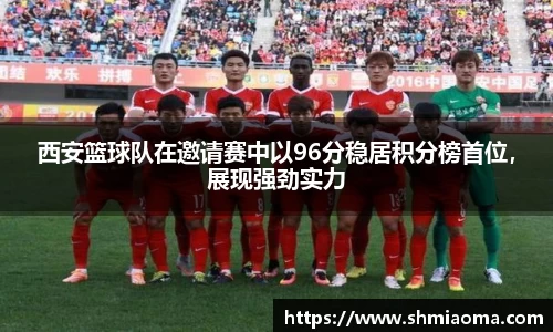 西安篮球队在邀请赛中以96分稳居积分榜首位，展现强劲实力