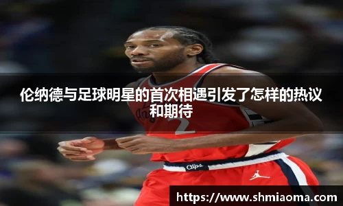 伦纳德与足球明星的首次相遇引发了怎样的热议和期待